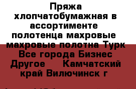 Пряжа хлопчатобумажная в ассортименте, полотенца махровые, махровые полотна Турк - Все города Бизнес » Другое   . Камчатский край,Вилючинск г.